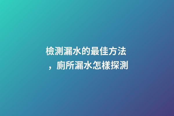 檢測漏水的最佳方法，廁所漏水怎樣探測